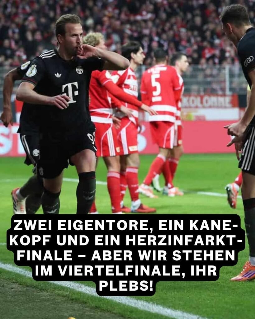 Starke Leistung, Red Warriors! Gestern Abend im alten Forsthaus haben wir wieder gezeigt, warum ganz Deutschland uns hasst und zugleich heimlich liebt: Weil wir selbst im dreckigsten Pokalfight am Ende mit erhobenem Mittelfinger dastehen und sagen: „Mia san Mia – also macht uns keiner was vor!“ Ein 3:2 bei Union Berlin, hart erkämpft, aber egal. Wir sind weiter, die Eisernen heulen, und Harry Kane hat’s allen bewiesen, mit einem Auftritt, der noch lange in Erinnerung bleiben wird, völlig verdient heute.