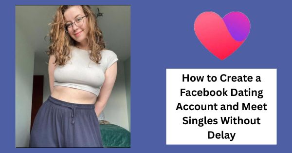 How to Create a Facebook Dating Account and Meet Singles Without Delay