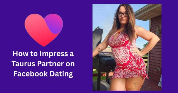 How to Impress a Taurus Partner on Facebook Dating: 12 Secrets He or She Cannot Resist