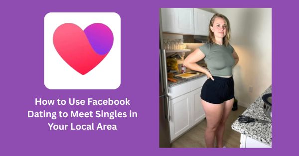 How to Use Facebook Dating to Meet Singles in Your Local Area