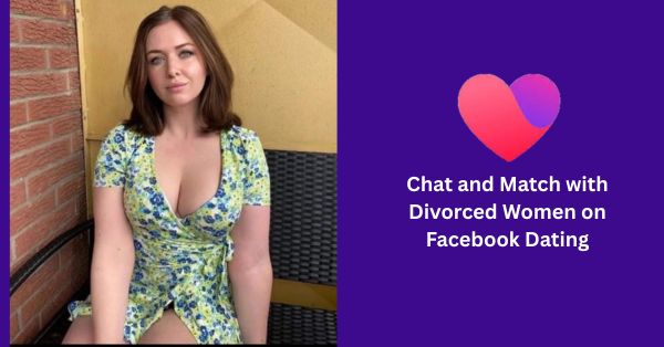 How to Chat and Match with Divorced Women on Facebook Dating Site – Join Now!
