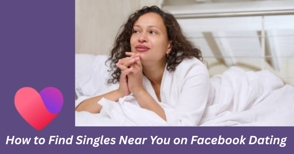 How to Find Singles Near You on Facebook Dating – Activate Now!
